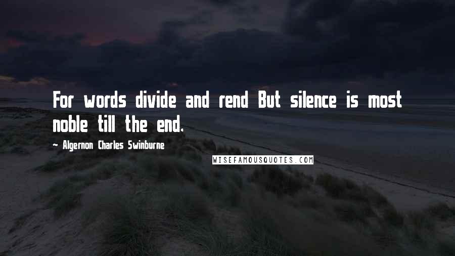 Algernon Charles Swinburne Quotes: For words divide and rend But silence is most noble till the end.