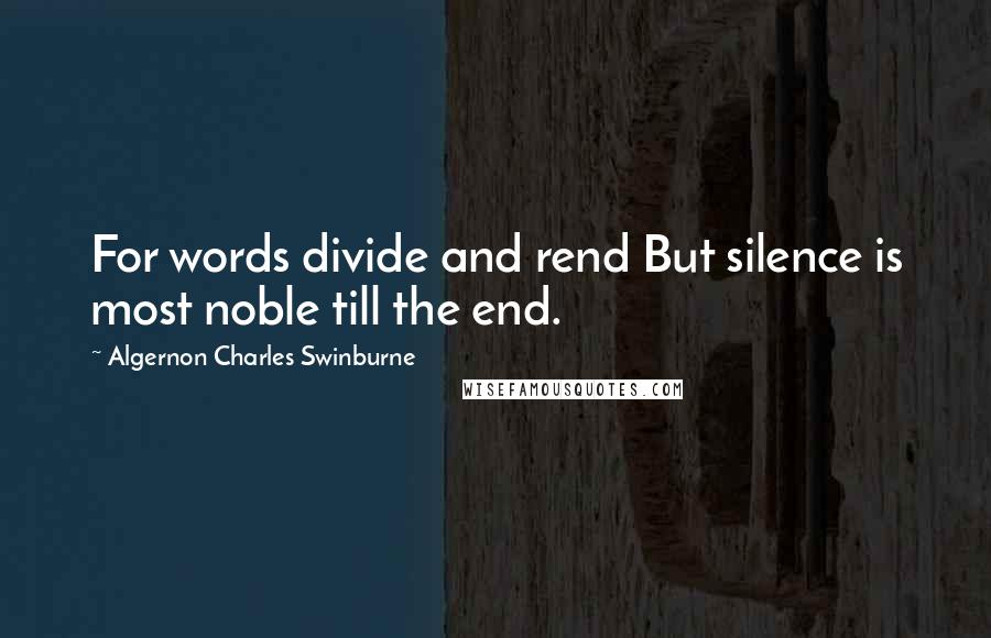 Algernon Charles Swinburne Quotes: For words divide and rend But silence is most noble till the end.