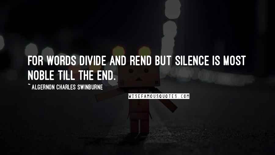 Algernon Charles Swinburne Quotes: For words divide and rend But silence is most noble till the end.