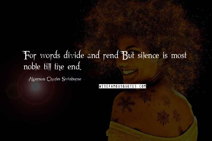 Algernon Charles Swinburne Quotes: For words divide and rend But silence is most noble till the end.