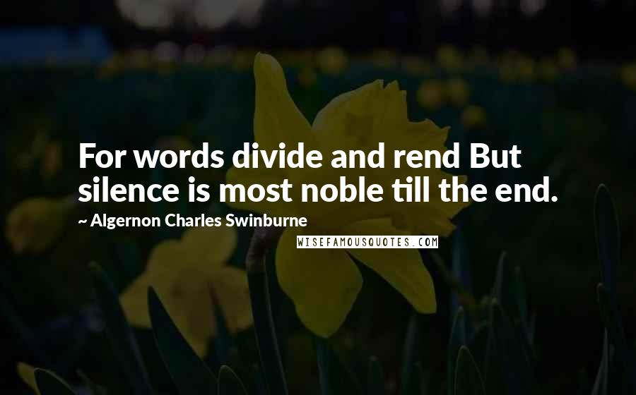 Algernon Charles Swinburne Quotes: For words divide and rend But silence is most noble till the end.