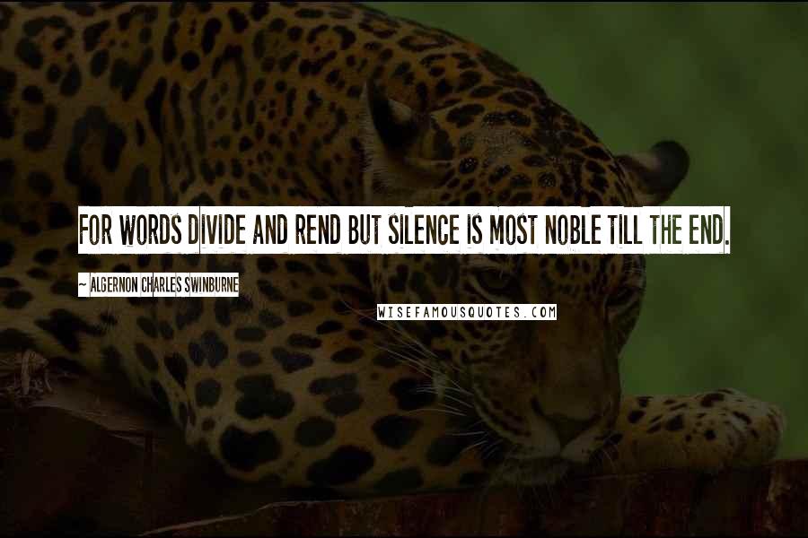 Algernon Charles Swinburne Quotes: For words divide and rend But silence is most noble till the end.