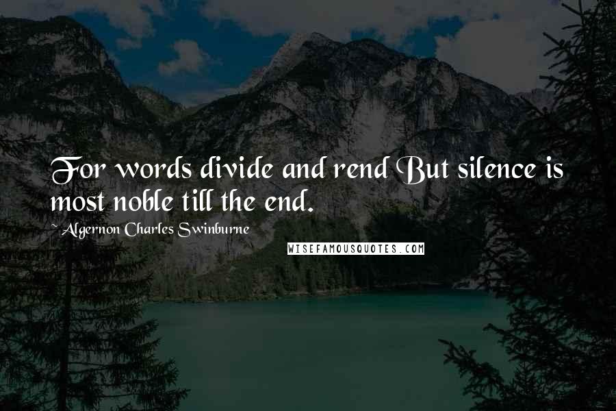 Algernon Charles Swinburne Quotes: For words divide and rend But silence is most noble till the end.