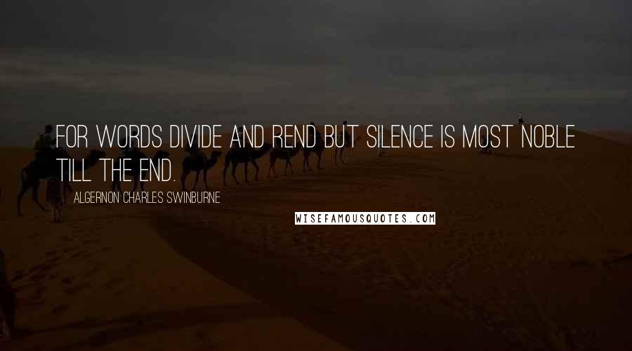 Algernon Charles Swinburne Quotes: For words divide and rend But silence is most noble till the end.