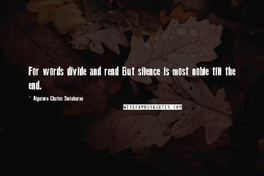 Algernon Charles Swinburne Quotes: For words divide and rend But silence is most noble till the end.