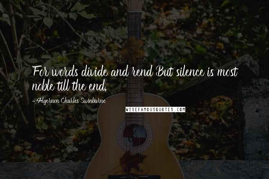 Algernon Charles Swinburne Quotes: For words divide and rend But silence is most noble till the end.