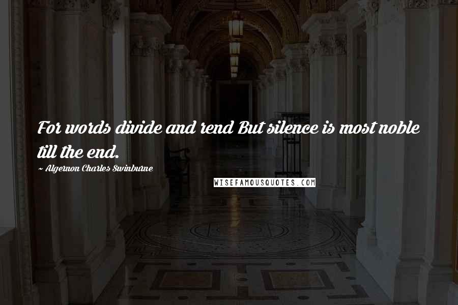 Algernon Charles Swinburne Quotes: For words divide and rend But silence is most noble till the end.