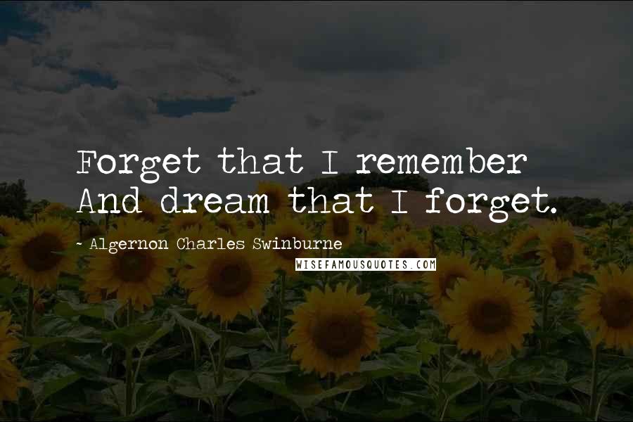 Algernon Charles Swinburne Quotes: Forget that I remember And dream that I forget.