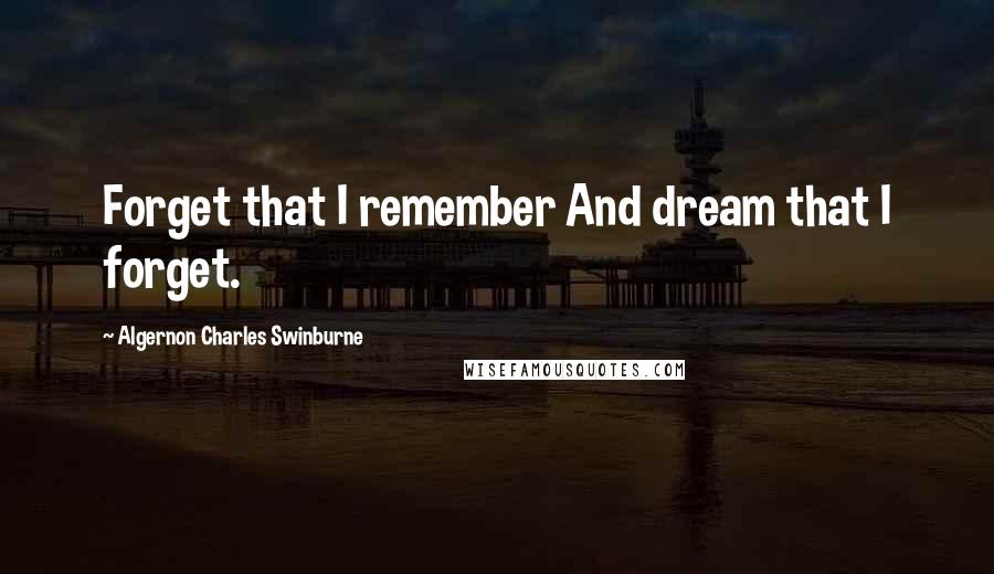 Algernon Charles Swinburne Quotes: Forget that I remember And dream that I forget.