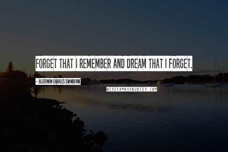 Algernon Charles Swinburne Quotes: Forget that I remember And dream that I forget.