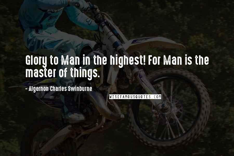 Algernon Charles Swinburne Quotes: Glory to Man in the highest! For Man is the master of things.