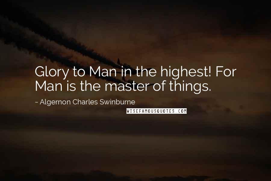 Algernon Charles Swinburne Quotes: Glory to Man in the highest! For Man is the master of things.