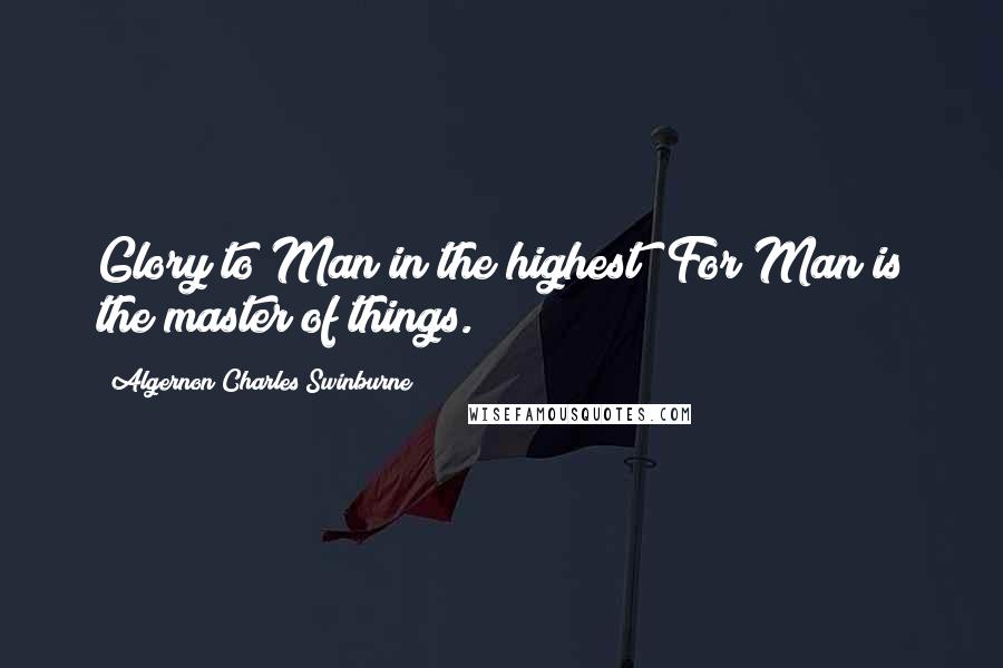 Algernon Charles Swinburne Quotes: Glory to Man in the highest! For Man is the master of things.