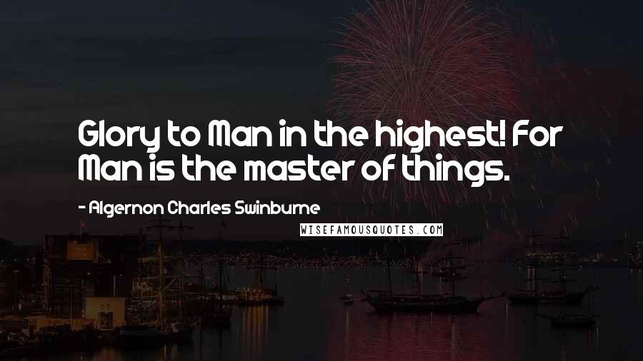 Algernon Charles Swinburne Quotes: Glory to Man in the highest! For Man is the master of things.