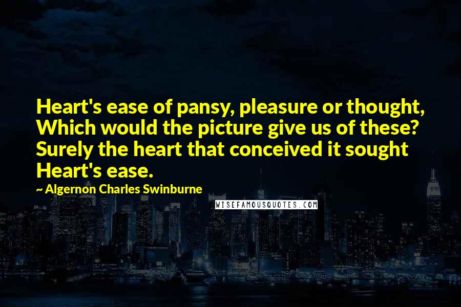 Algernon Charles Swinburne Quotes: Heart's ease of pansy, pleasure or thought, Which would the picture give us of these? Surely the heart that conceived it sought Heart's ease.