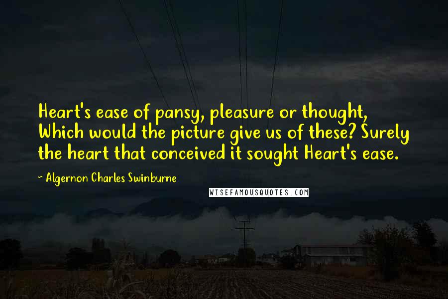 Algernon Charles Swinburne Quotes: Heart's ease of pansy, pleasure or thought, Which would the picture give us of these? Surely the heart that conceived it sought Heart's ease.