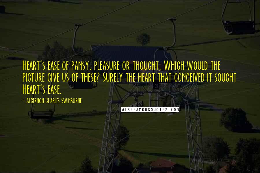 Algernon Charles Swinburne Quotes: Heart's ease of pansy, pleasure or thought, Which would the picture give us of these? Surely the heart that conceived it sought Heart's ease.