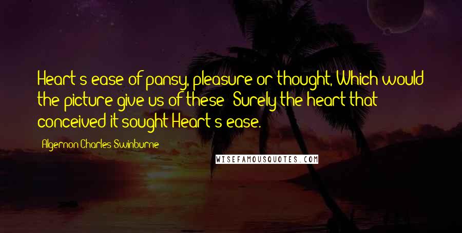 Algernon Charles Swinburne Quotes: Heart's ease of pansy, pleasure or thought, Which would the picture give us of these? Surely the heart that conceived it sought Heart's ease.