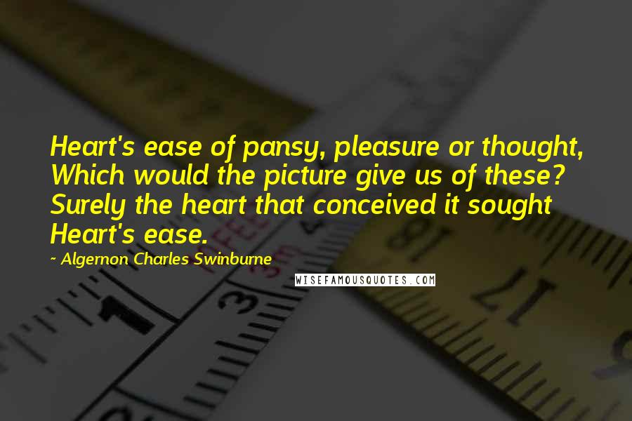 Algernon Charles Swinburne Quotes: Heart's ease of pansy, pleasure or thought, Which would the picture give us of these? Surely the heart that conceived it sought Heart's ease.