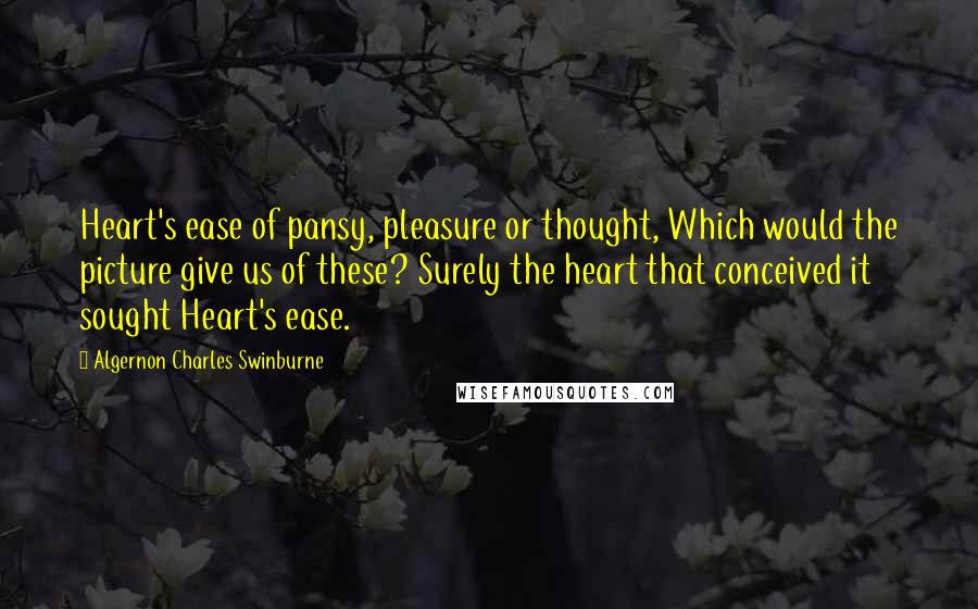 Algernon Charles Swinburne Quotes: Heart's ease of pansy, pleasure or thought, Which would the picture give us of these? Surely the heart that conceived it sought Heart's ease.