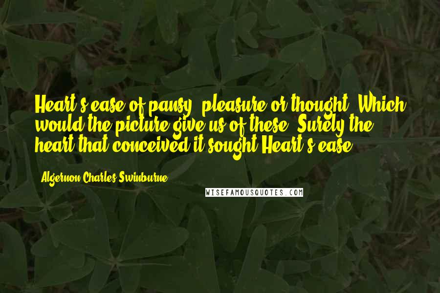 Algernon Charles Swinburne Quotes: Heart's ease of pansy, pleasure or thought, Which would the picture give us of these? Surely the heart that conceived it sought Heart's ease.