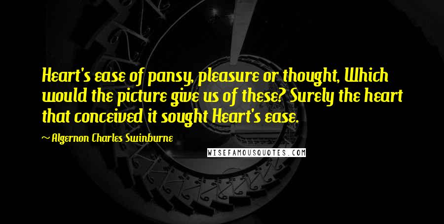 Algernon Charles Swinburne Quotes: Heart's ease of pansy, pleasure or thought, Which would the picture give us of these? Surely the heart that conceived it sought Heart's ease.