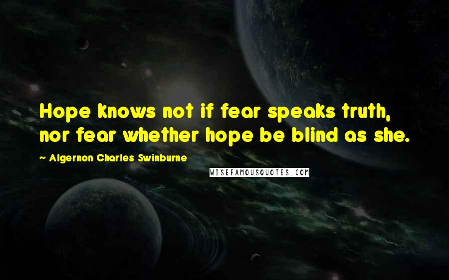 Algernon Charles Swinburne Quotes: Hope knows not if fear speaks truth, nor fear whether hope be blind as she.