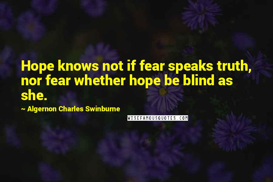 Algernon Charles Swinburne Quotes: Hope knows not if fear speaks truth, nor fear whether hope be blind as she.