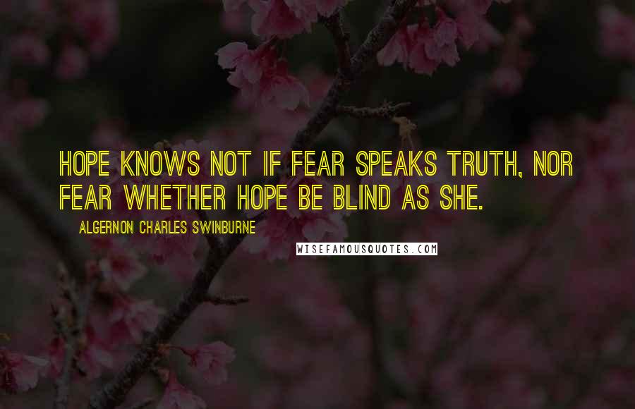 Algernon Charles Swinburne Quotes: Hope knows not if fear speaks truth, nor fear whether hope be blind as she.