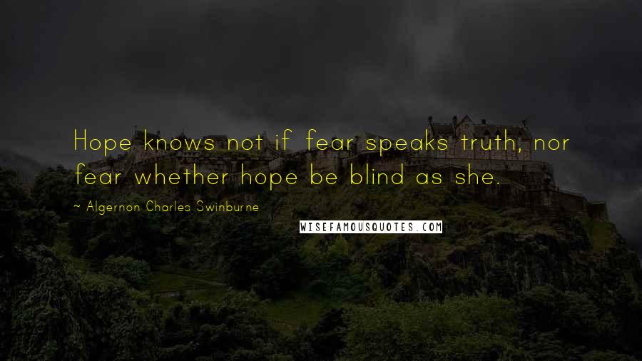 Algernon Charles Swinburne Quotes: Hope knows not if fear speaks truth, nor fear whether hope be blind as she.