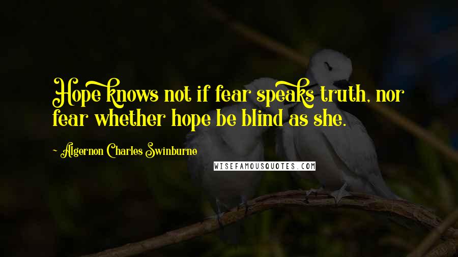 Algernon Charles Swinburne Quotes: Hope knows not if fear speaks truth, nor fear whether hope be blind as she.