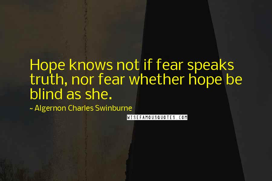 Algernon Charles Swinburne Quotes: Hope knows not if fear speaks truth, nor fear whether hope be blind as she.