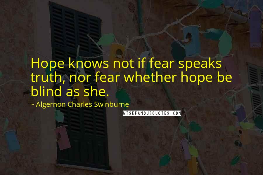 Algernon Charles Swinburne Quotes: Hope knows not if fear speaks truth, nor fear whether hope be blind as she.