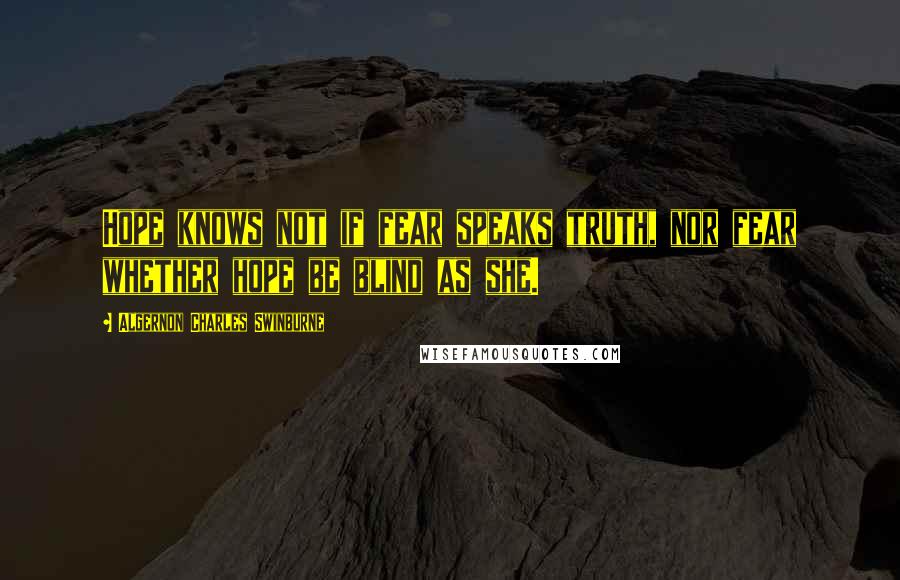 Algernon Charles Swinburne Quotes: Hope knows not if fear speaks truth, nor fear whether hope be blind as she.