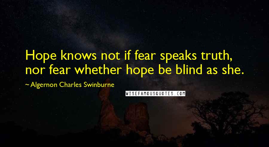 Algernon Charles Swinburne Quotes: Hope knows not if fear speaks truth, nor fear whether hope be blind as she.