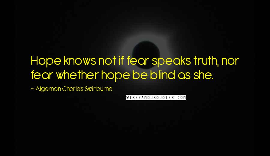 Algernon Charles Swinburne Quotes: Hope knows not if fear speaks truth, nor fear whether hope be blind as she.