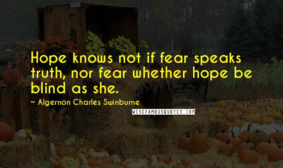 Algernon Charles Swinburne Quotes: Hope knows not if fear speaks truth, nor fear whether hope be blind as she.