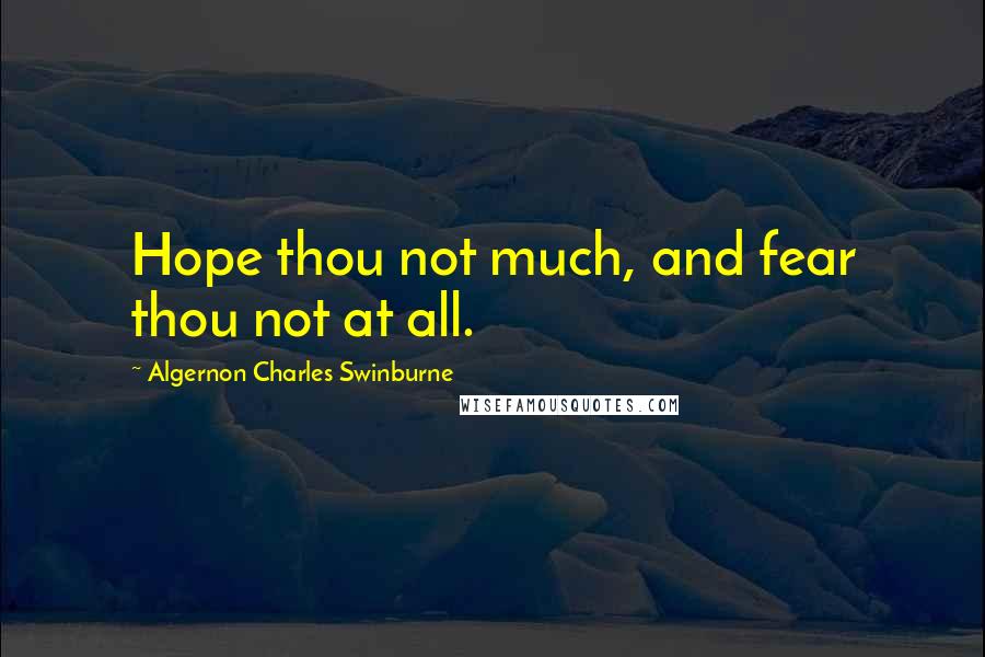 Algernon Charles Swinburne Quotes: Hope thou not much, and fear thou not at all.