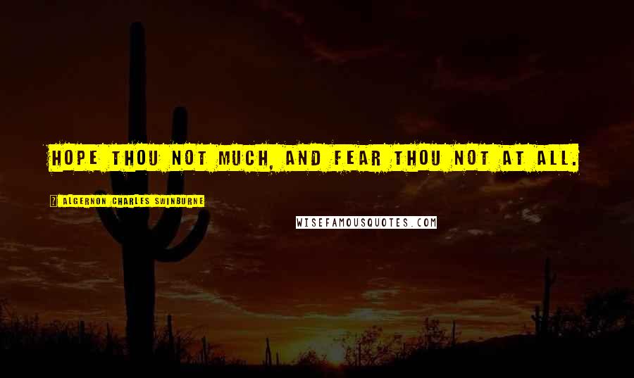 Algernon Charles Swinburne Quotes: Hope thou not much, and fear thou not at all.