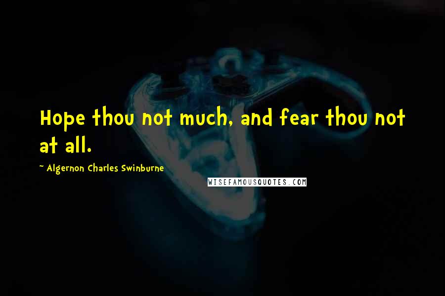 Algernon Charles Swinburne Quotes: Hope thou not much, and fear thou not at all.