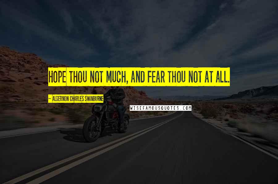Algernon Charles Swinburne Quotes: Hope thou not much, and fear thou not at all.