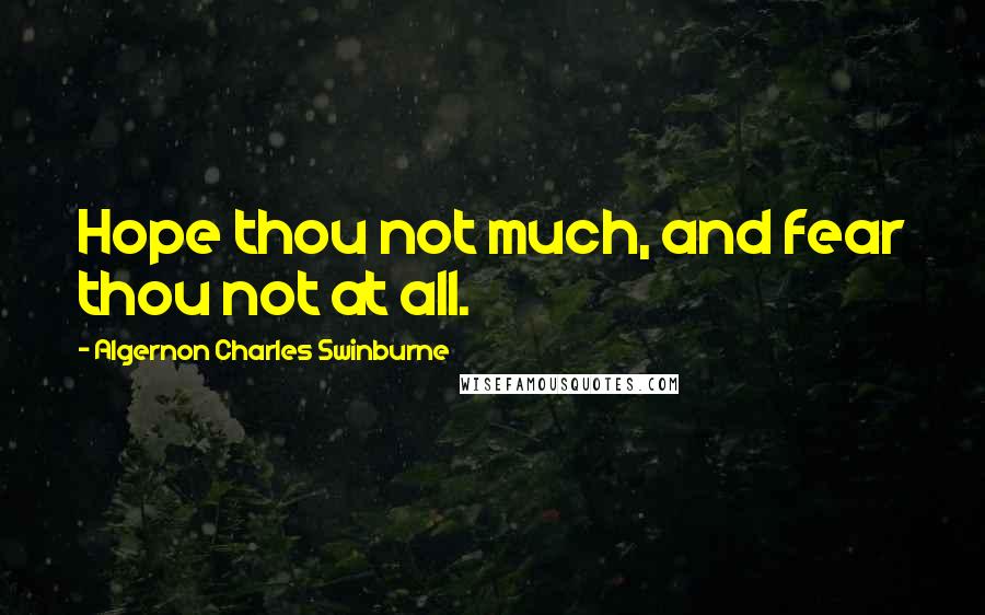 Algernon Charles Swinburne Quotes: Hope thou not much, and fear thou not at all.