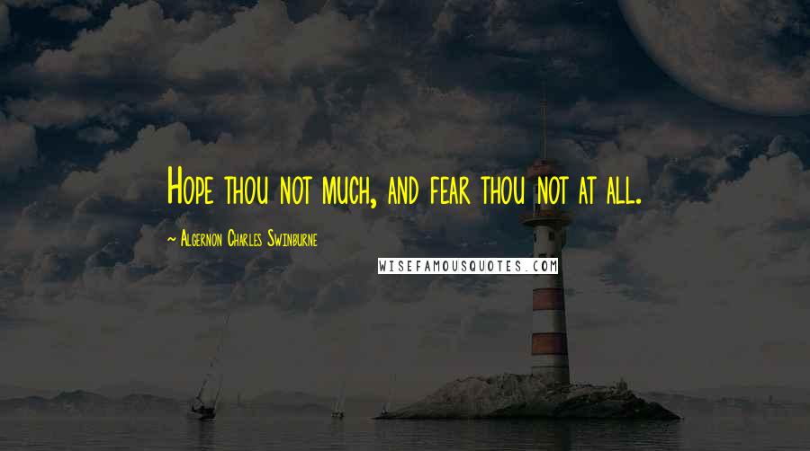 Algernon Charles Swinburne Quotes: Hope thou not much, and fear thou not at all.