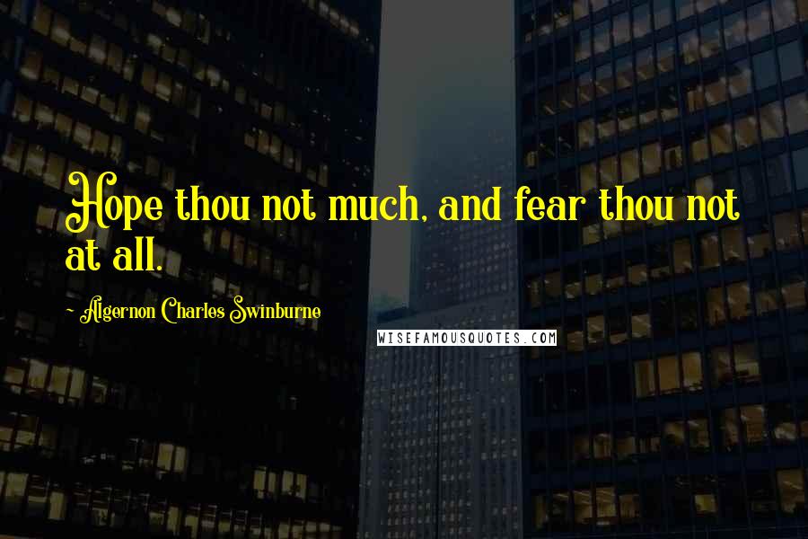 Algernon Charles Swinburne Quotes: Hope thou not much, and fear thou not at all.