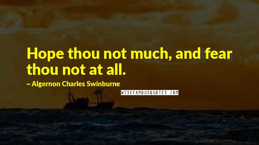 Algernon Charles Swinburne Quotes: Hope thou not much, and fear thou not at all.