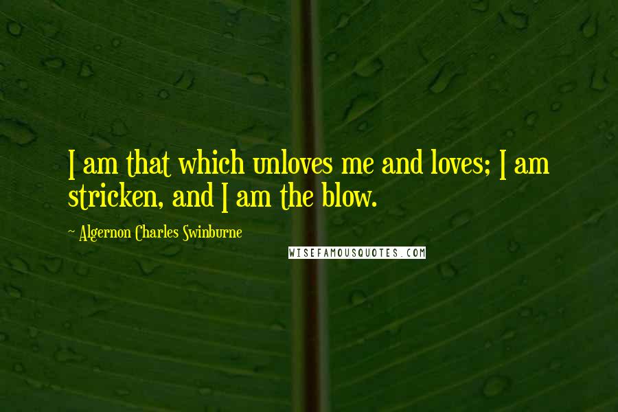 Algernon Charles Swinburne Quotes: I am that which unloves me and loves; I am stricken, and I am the blow.
