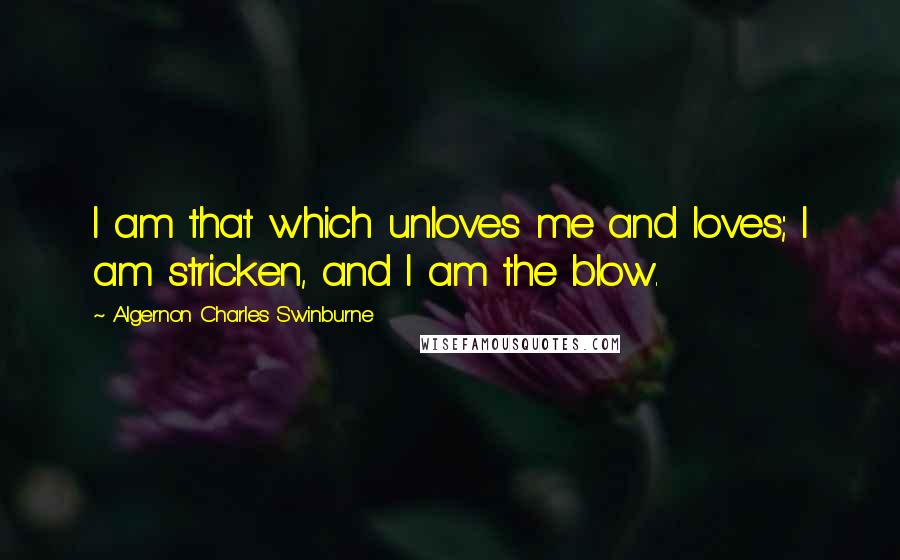 Algernon Charles Swinburne Quotes: I am that which unloves me and loves; I am stricken, and I am the blow.