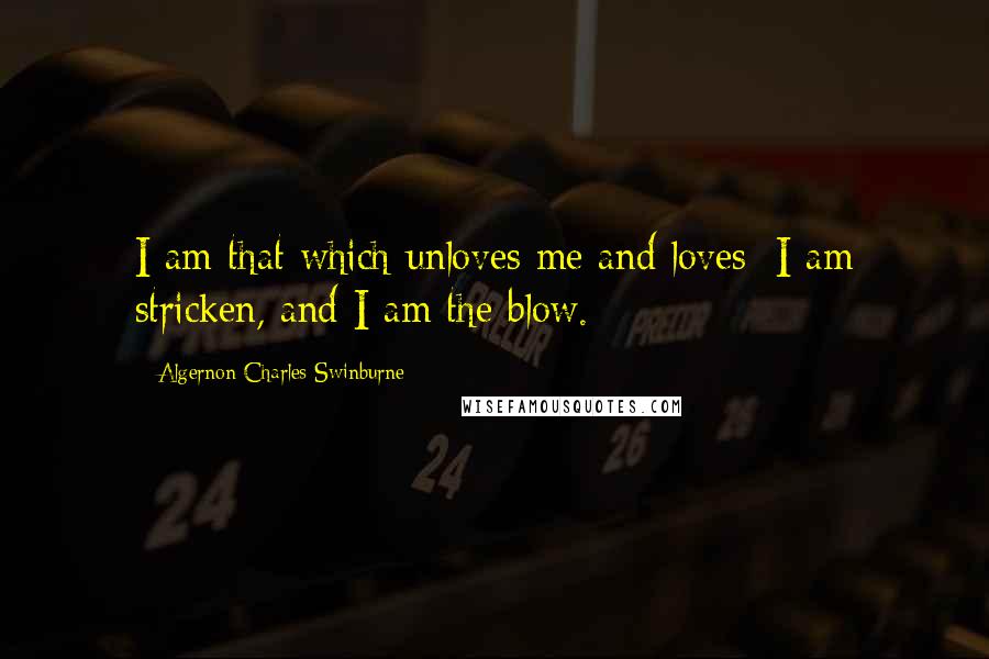 Algernon Charles Swinburne Quotes: I am that which unloves me and loves; I am stricken, and I am the blow.