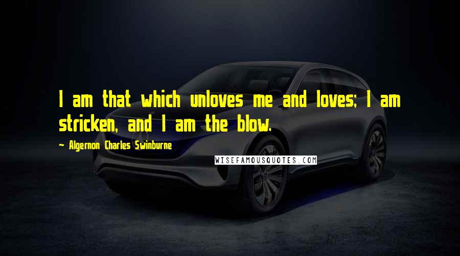 Algernon Charles Swinburne Quotes: I am that which unloves me and loves; I am stricken, and I am the blow.