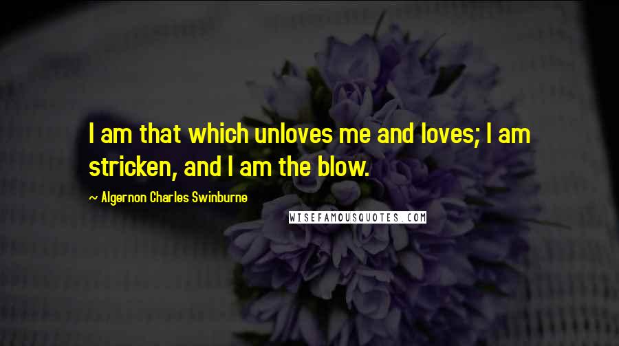 Algernon Charles Swinburne Quotes: I am that which unloves me and loves; I am stricken, and I am the blow.